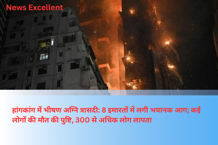 हांगकांग में भीषण अग्नि त्रासदी: 8 इमारतों में लगी भयानक आग; कई लोगों की मौत की पुष्टि, 300 से अधिक लोग लापता